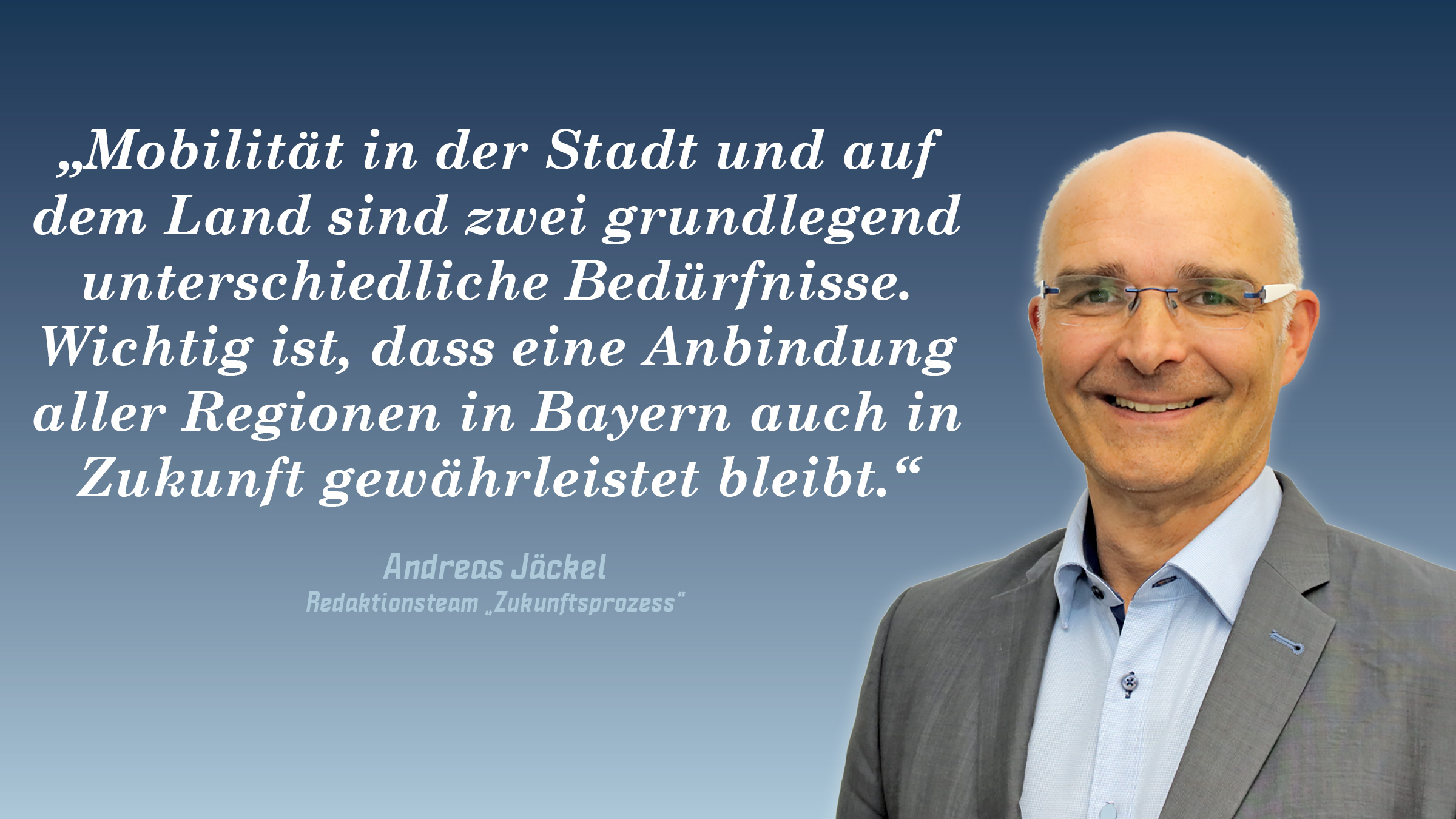 „Mobilität in der Stadt und auf dem Land sind zwei grundlegend unterschiedliche Bedürfnisse. Wichtig ist, dass eine Anbindung aller Regionen in Bayern auch in Zukunft gewährleistet bleibt.“ Andreas Jäckel (Redaktionsteam "Zukunftsprozess")
