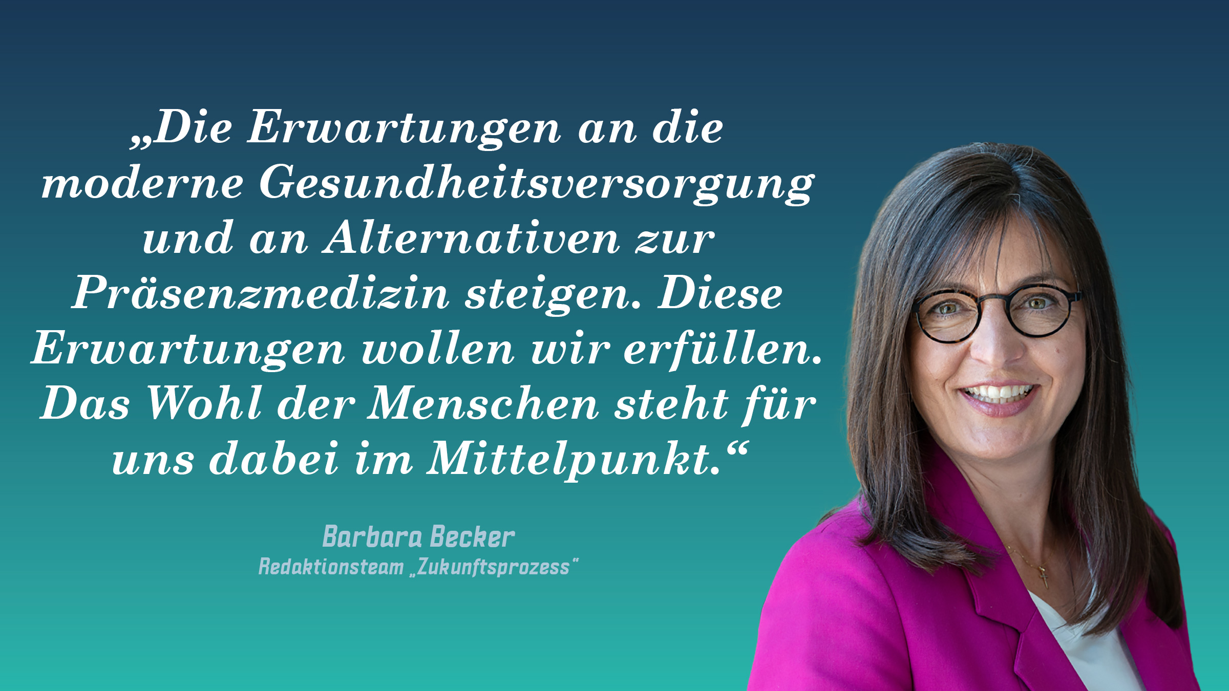 „Die Erwartungen an die moderne Gesundheitsversorgung und an Alternativen zur Präsenzmedizin steigen. Diese Erwartungen wollen wir erfüllen. Das Wohl der Menschen steht für uns dabei im Mittelpunkt.“ Barbara Becker (Redaktionsteam „Zukunftsprozess“)